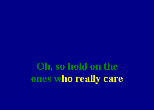 Oh, so hold on the
ones who really care