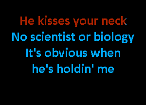 He kisses your neck
No scientist or biology

It's obvious when
he's holdin' me