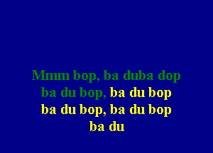 Mmm bop, ba duba dop

ba du bop, ba du bop
ba du bop, ba (lu bop
ba (111