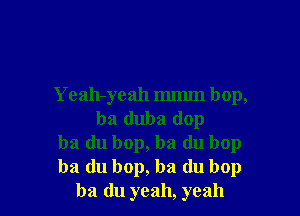 Yeah-yeah mmm bop,

ba duba (lop
ba (lu bop, ba (lu bop
ba du bop, ba du bop
ba du yeah, yeah