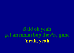 Said oh yeah
get an m bop they're gone
Yeah, yeah