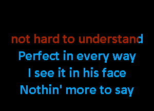 not hard to understand
Perfect in every way
I see it in his face
Nothin' more to say