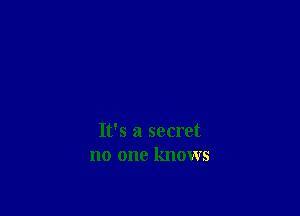 It's a secret
no one knows