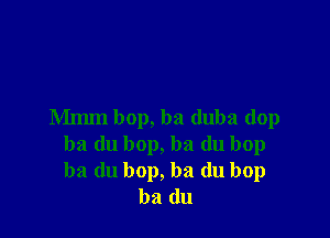 Mmm bop, ba duba dop

ba du bop, ba du bop
ba du bop, ba (lu bop
ba (111