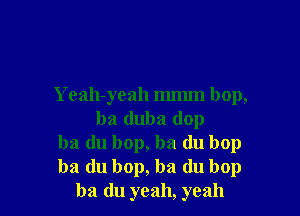 Yeah-yeah mmm bop,

ba duba (lop
ba (lu bop, ba (lu bop
ba du bop, ba du bop
ba du yeah, yeah