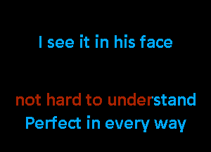 I see it in his face

not hard to understand
Perfect in every way