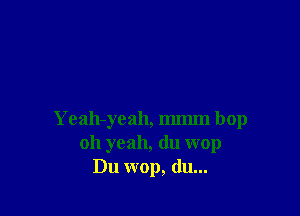 Yeah-yeah, mmm bop
oh yeah, du wop
Du wop, du...