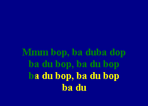 Mmm bop, ba duba dop

ba du bop, ba du bop
ba du bop, ba (lu bop
ba (111