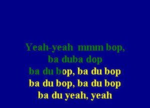 Yeah-yeah mmm bop,

ba duba (lop
ba (lu bop, ba (lu bop
ba du bop, ba du bop
ba du yeah, yeah