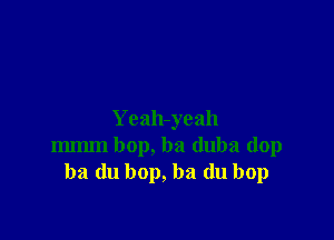 Yeah-yeah
mmm bop, ba duba dop
ba du bop, ba (lu bop