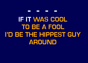 IF IT WAS COOL
TO BE A FOOL
I'D BE THE HIPPEST GUY
AROUND