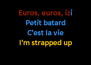 Euros, euros, izi
Petit batard

C'est la vie
I'm strapped up