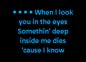 0 0 0 0 When I look
you in the eyes

Somethin' deep
inside me dies
'cause I know