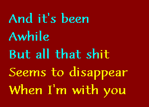 And it's been
Awhile
But all that shit

Seems to disappear

When I'm with you