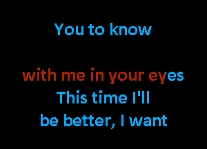 You to know

with me in your eyes
This time I'll
be better, I want