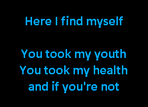 Here I find myself

You took my youth
You took my health
and if you're not