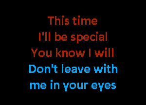This time
I'll be special

You know I will
Don't leave with
me in your eyes