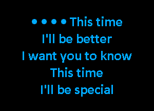 0 0 0 0 This time
I'll be better

I want you to know
This time
I'll be special