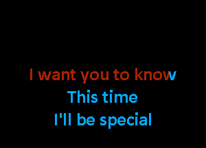 I want you to know
This time
I'll be special