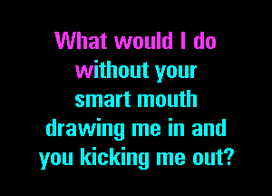 What would I do
without your

smart mouth
drawing me in and
you kicking me out?
