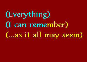 (Everyth i n g)

(I can remember)

(...as it all may seem)