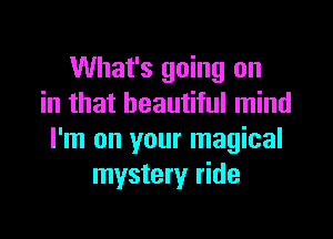 What's going on
in that beautiful mind

I'm on your magical
mystery ride