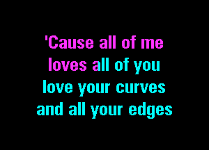 'Cause all of me
loves all of you

love your curves
and all your edges