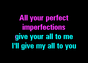 All your perfect
imperfections

give your all to me
I'll give my all to you