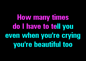 How many times
do I have to tell you

even when you're crying
you're beautiful too