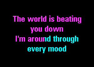 The world is beating
you down

I'm around through
every mood