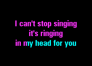 I can't stop singing

it's ringing
in my head for you