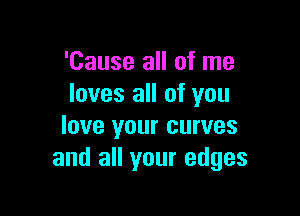 'Cause all of me
loves all of you

love your curves
and all your edges