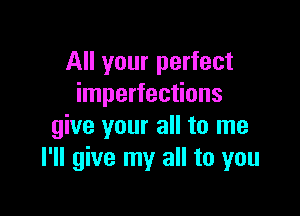 All your perfect
imperfections

give your all to me
I'll give my all to you