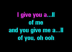 I give you a...
of me

and you give me a...
of you, oh ooh