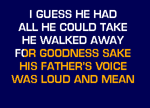 I GUESS HE HAD
ALL HE COULD TAKE
HE WALKED AWAY
FOR GOODNESS SAKE
HIS FATHER'S VOICE
WAS LOUD AND MEAN