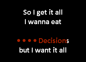 So I get it all
I wanna eat

0 0 0 0 Decisions
but I want it all