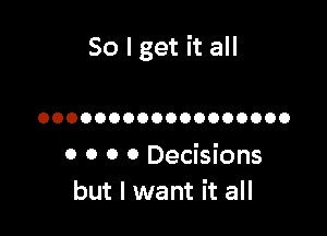 So I get it all

OOOOOOOOOOOOOOOOOO

0 0 0 0 Decisions
but I want it all