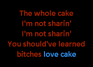 The whole cake
I'm not sharin'

I'm not sharin'
You should've learned
bitches love cake