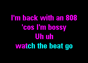 I'm back with an 808
'cos I'm bossy

Uh uh
watch the heat go