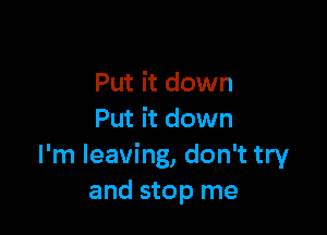 Put it down

Put it down
I'm leaving, don't try
and stop me