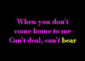 When you don't

001116 1101116 to me

Can't deal, can't bear