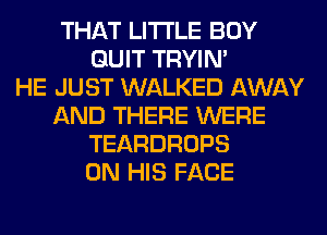 THAT LITI'LE BOY
QUIT TRYIN'

HE JUST WALKED AWAY
AND THERE WERE
TEARDROPS
ON HIS FACE