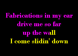 Fabricaiions in my ear
drive me so far
up the wall
I come Slidin' down