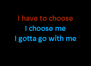 I have to choose
I choose me

I gotta go with me