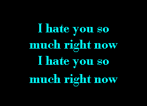 I hate you so
much right now
I hate you so

much right now