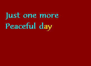 Just one more

Peaceful day