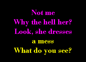 Not me

Why the hell her?
Look, she dresses

a. mess

What do you see? I