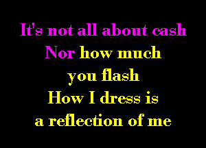 It's not all about cash
Nor how much

you flash
How I dress is

a reflection of me