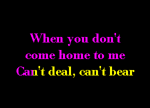 When you don't

001116 1101116 to me

Can't deal, can't bear