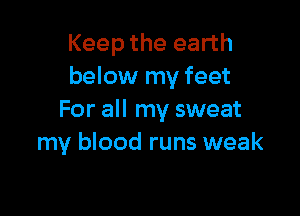 Keep the earth
below my feet

For all my sweat
my blood runs weak